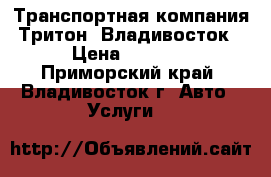  Транспортная компания Тритон. Владивосток › Цена ­ 1 000 - Приморский край, Владивосток г. Авто » Услуги   